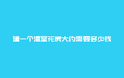 建一个温室花房大约需要多少钱