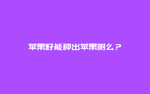 苹果籽能种出苹果树么？