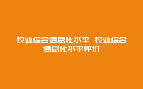 农业综合信息化水平 农业综合信息化水平评价