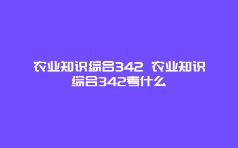 农业知识综合342 农业知识综合342考什么