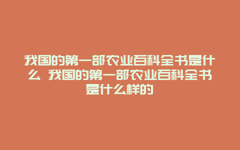 我国的第一部农业百科全书是什么 我国的第一部农业百科全书是什么样的