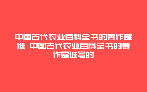 中国古代农业百科全书的著作是谁 中国古代农业百科全书的著作是谁写的