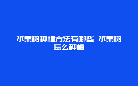 水果树种植方法有哪些 水果树怎么种植