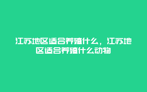 江苏地区适合养殖什么，江苏地区适合养殖什么动物