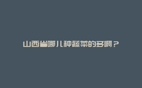 山西省哪儿种蔬菜的多啊？