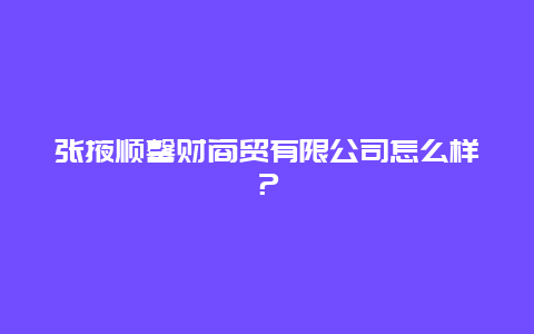 张掖顺馨财商贸有限公司怎么样？