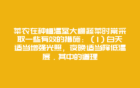 菜农在种植温室大棚蔬菜时常采取一些有效的措施：（1）白天适当增强光照，夜晚适当降低温度．其中的道理