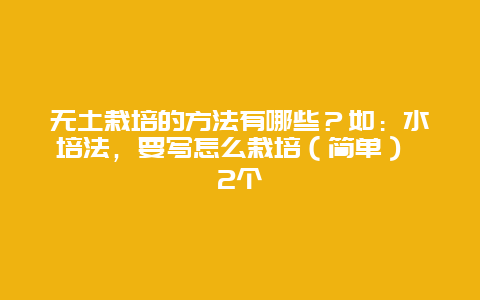 无土栽培的方法有哪些？如：水培法，要写怎么栽培（简单） 2个