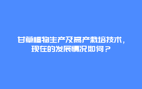 甘草植物生产及高产栽培技术，现在的发展情况如何？