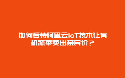 如何看待阿里云IoT技术让有机蔬菜卖出亲民价？