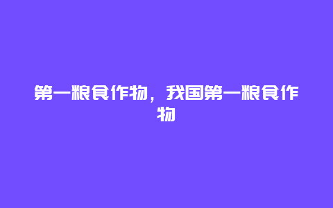 第一粮食作物，我国第一粮食作物