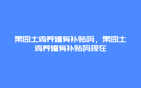 果园土鸡养殖有补贴吗，果园土鸡养殖有补贴吗现在