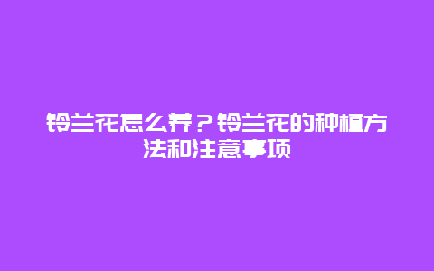 铃兰花怎么养？铃兰花的种植方法和注意事项