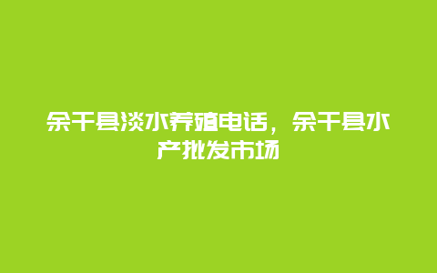 余干县淡水养殖电话，余干县水产批发市场