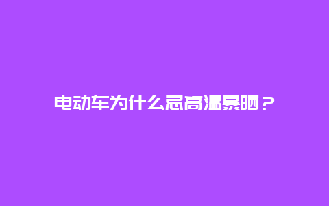 电动车为什么忌高温暴晒？