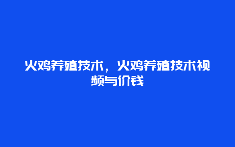 火鸡养殖技术，火鸡养殖技术视频与价钱