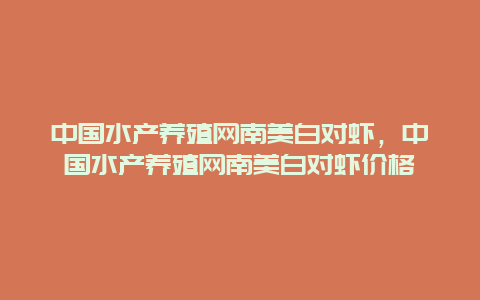 中国水产养殖网南美白对虾，中国水产养殖网南美白对虾价格