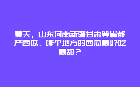 夏天，山东河南新疆甘肃等省都产西瓜，哪个地方的西瓜最好吃最甜？