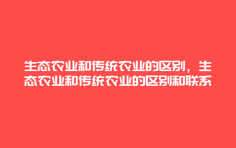 生态农业和传统农业的区别，生态农业和传统农业的区别和联系