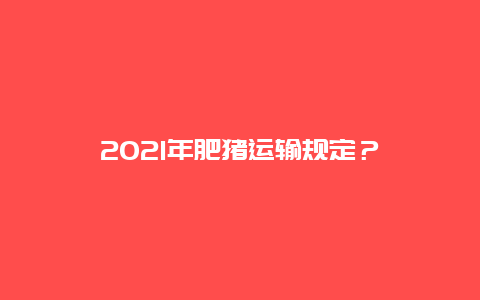 2021年肥猪运输规定？