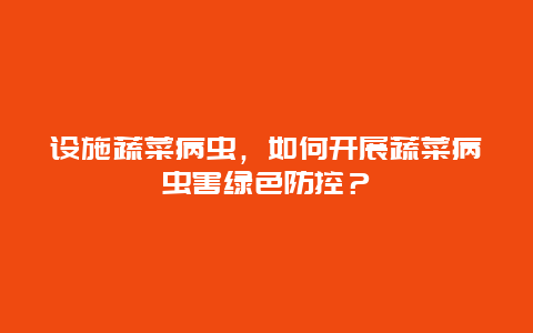 设施蔬菜病虫，如何开展蔬菜病虫害绿色防控？