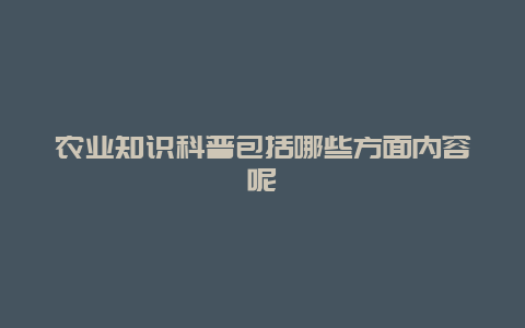 农业知识科普包括哪些方面内容呢