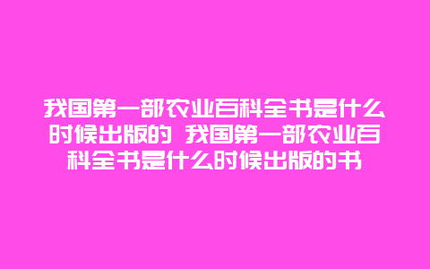 我国第一部农业百科全书是什么时候出版的 我国第一部农业百科全书是什么时候出版的书