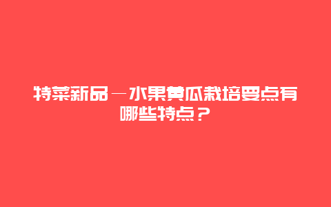 特菜新品―水果黄瓜栽培要点有哪些特点？