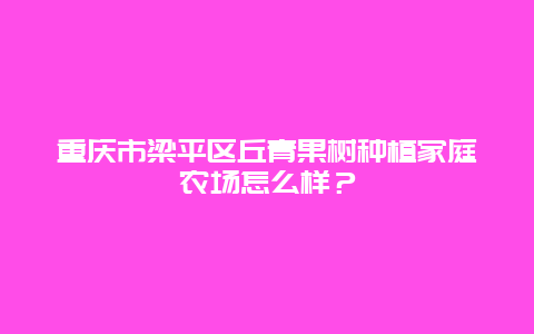 重庆市梁平区丘青果树种植家庭农场怎么样？