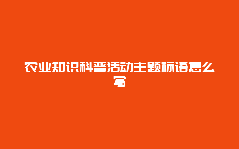 农业知识科普活动主题标语怎么写