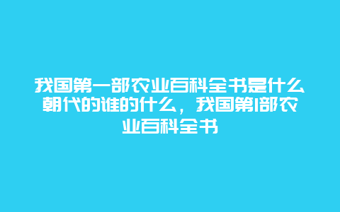 我国第一部农业百科全书是什么朝代的谁的什么，我国第1部农业百科全书