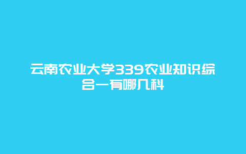 云南农业大学339农业知识综合一有哪几科