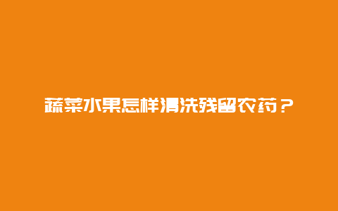 蔬菜水果怎样清洗残留农药？