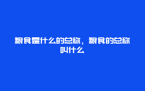 粮食是什么的总称，粮食的总称叫什么