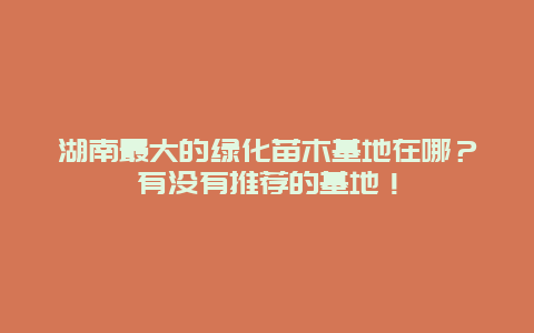 湖南最大的绿化苗木基地在哪？有没有推荐的基地！