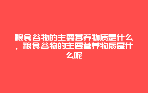 粮食谷物的主要营养物质是什么，粮食谷物的主要营养物质是什么呢