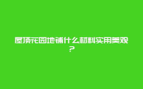 屋顶花园地铺什么材料实用美观？