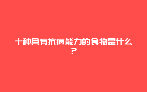 十种具有抗病能力的食物是什么？