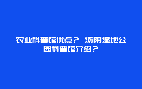 农业科普馆优点？ 汤阴湿地公园科普馆介绍？