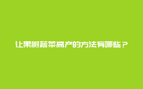 让果树蔬菜高产的方法有哪些？