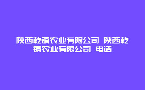 陕西乾镇农业有限公司 陕西乾镇农业有限公司 电话