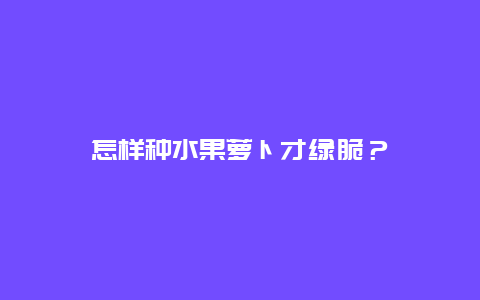 怎样种水果萝卜才绿脆？