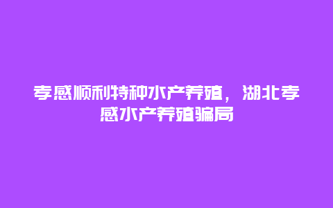 孝感顺利特种水产养殖，湖北孝感水产养殖骗局