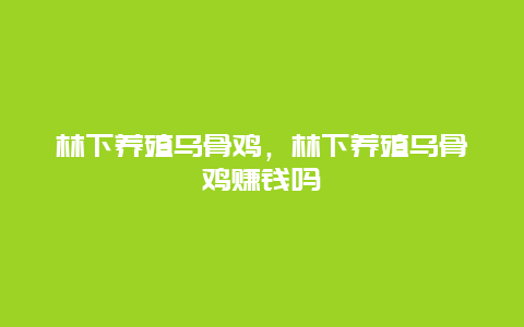 林下养殖乌骨鸡，林下养殖乌骨鸡赚钱吗