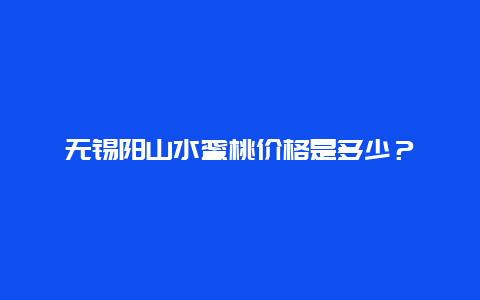 无锡阳山水蜜桃价格是多少？