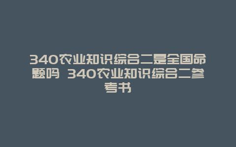 340农业知识综合二是全国命题吗 340农业知识综合二参考书