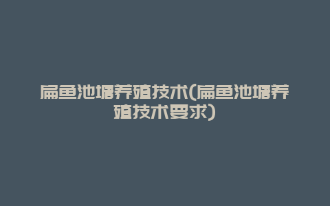 扁鱼池塘养殖技术(扁鱼池塘养殖技术要求)