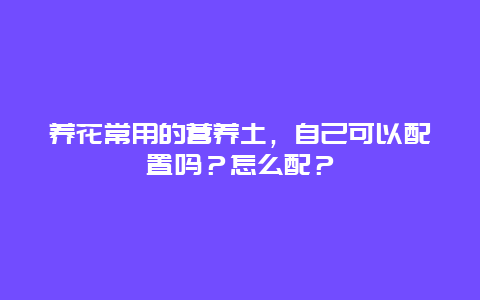 养花常用的营养土，自己可以配置吗？怎么配？