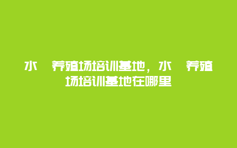 水蛭养殖场培训基地，水蛭养殖场培训基地在哪里