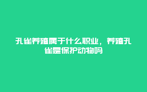 孔雀养殖属于什么职业，养殖孔雀是保护动物吗